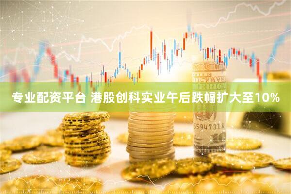 专业配资平台 港股创科实业午后跌幅扩大至10%