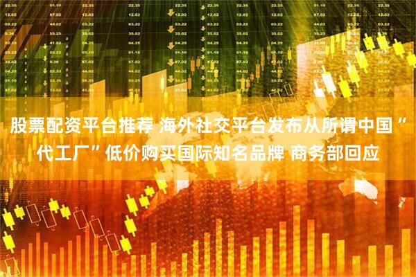 股票配资平台推荐 海外社交平台发布从所谓中国“代工厂”低价购买国际知名品牌 商务部回应