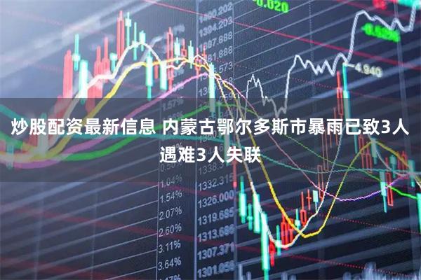 炒股配资最新信息 内蒙古鄂尔多斯市暴雨已致3人遇难3人失联