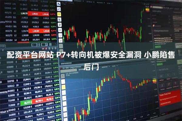 配资平台网站 P7+转向机被爆安全漏洞 小鹏陷售后门