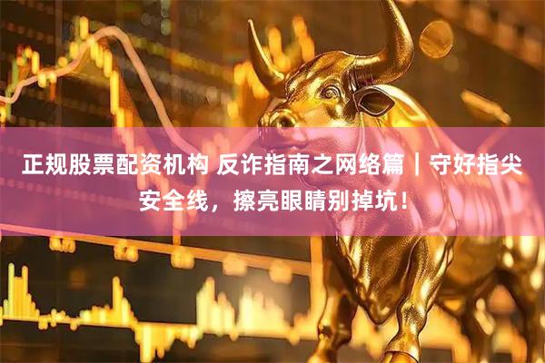 正规股票配资机构 反诈指南之网络篇｜守好指尖安全线，擦亮眼睛别掉坑！