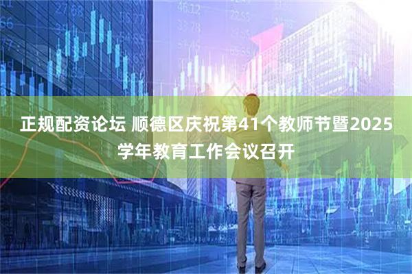 正规配资论坛 顺德区庆祝第41个教师节暨2025学年教育工作会议召开