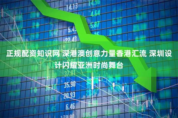 正规配资知识网 深港澳创意力量香港汇流 深圳设计闪耀亚洲时尚舞台