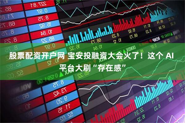 股票配资开户网 宝安投融资大会火了！这个 AI 平台大刷“存在感”