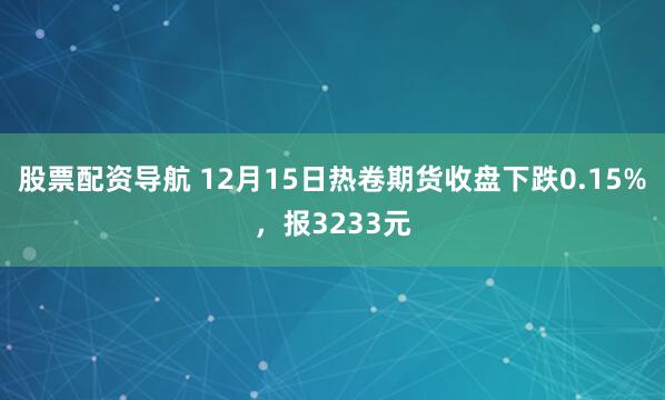 股票配资导航 12月15日热卷期货收盘下跌0.15%，报3233元