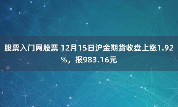 股票入门网股票 12月15日沪金期货收盘上涨1.92%，报983.16元