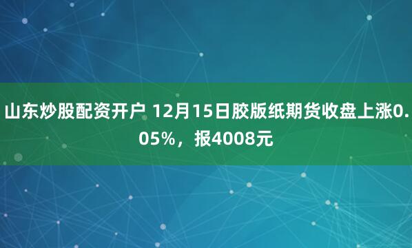 山东炒股配资开户 12月15日胶版纸期货收盘上涨0.05%，报4008元