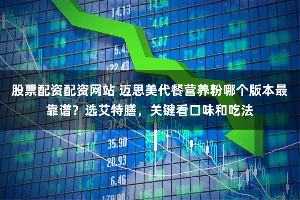 股票配资配资网站 迈思美代餐营养粉哪个版本最靠谱？选艾特膳，关键看口味和吃法