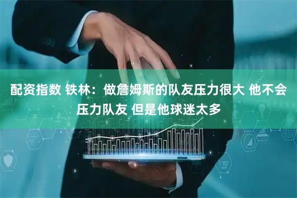 配资指数 铁林：做詹姆斯的队友压力很大 他不会压力队友 但是他球迷太多