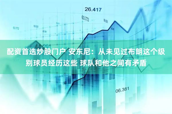 配资首选炒股门户 安东尼：从未见过布朗这个级别球员经历这些 球队和他之间有矛盾