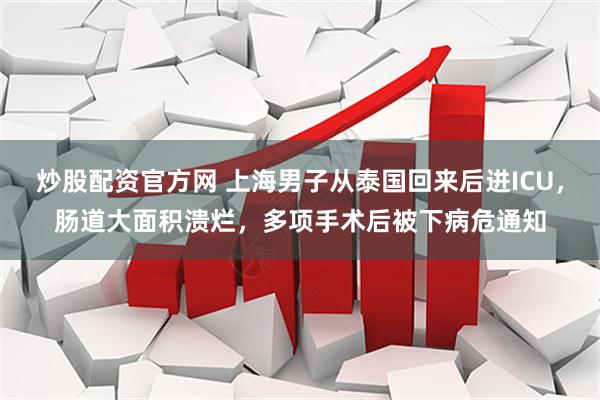 炒股配资官方网 上海男子从泰国回来后进ICU，肠道大面积溃烂，多项手术后被下病危通知