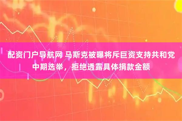 配资门户导航网 马斯克被曝将斥巨资支持共和党中期选举，拒绝透露具体捐款金额