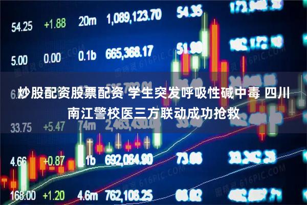 炒股配资股票配资 学生突发呼吸性碱中毒 四川南江警校医三方联动成功抢救