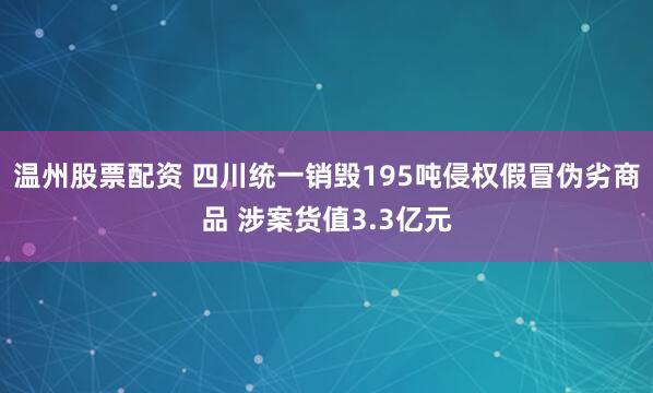 温州股票配资 四川统一销毁195吨侵权假冒伪劣商品 涉案货值3.3亿元